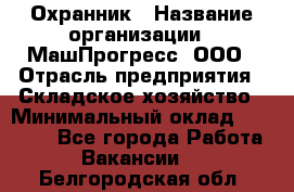 Охранник › Название организации ­ МашПрогресс, ООО › Отрасль предприятия ­ Складское хозяйство › Минимальный оклад ­ 20 000 - Все города Работа » Вакансии   . Белгородская обл.